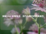 探秘 CSGO 宙斯身法，技巧与魅力的完美融合
