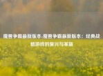 魔兽争霸最新版本-魔兽争霸最新版本：经典战略游戏的复兴与革新
