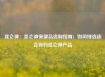 昆仑神：昆仑神保健品选购指南：如何挑选适合你的昆仑神产品