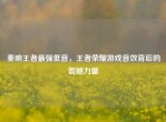 奏响王者最强低音，王者荣耀游戏音效背后的震撼力量