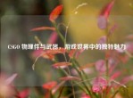 CSGO 物理件与武器，游戏世界中的独特魅力