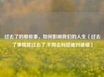 过去了的那些事，如何影响我们的人生（过去了事情就过去了,不用去纠结谁对谁错）