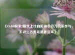《CS:GO探索2模式上线首周吸引百万玩家参与，游戏生态迎来重要变革》