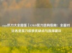 csgo爪刀大全图鉴｜CSGO晃刀选购指南：全面对比各类晃刀皮肤优缺点与选择建议
