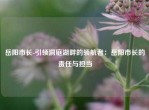 岳阳市长-引领洞庭湖畔的领航者：岳阳市长的责任与担当