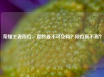 荣耀王者段位，真的遥不可及吗？段位高不高？