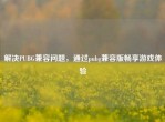 解决PUBG兼容问题，通过pubg兼容版畅享游戏体验