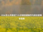 PUBG怎么开背包？PS5手柄按键操作与背包管理全指南