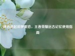 峡谷风起旧梦重拾，王者荣耀远古记忆使用指南