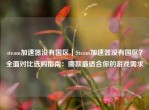 steam加速器没有国区｜Steam加速器没有国区？全面对比选购指南：哪款最适合你的游戏需求