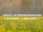 《绝地求生》第七赛季更新后游戏设置全面优化 提升玩家体验（pubg更新之后降级了）
