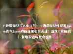 王者荣耀女孩名字丧气：王者荣耀女性玩家"丧气"命名现象引发关注：游戏ID背后的情绪表达与社会观察