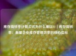 库存周转率计算公式为什么乘以12｜库存周转率：衡量企业库存管理效率的核心指标