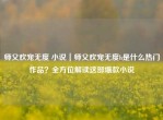 师父欢宠无度 小说｜师父欢宠无度h是什么热门作品？全方位解读这部爆款小说