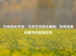 方舟进化生存：方舟生存进化模组：如何完美拓展你的原始世界