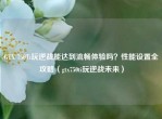 GTX 750Ti玩逆战能达到流畅体验吗？性能设置全攻略（gtx750ti玩逆战未来）