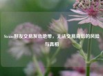 Steam好友交易灰色地带，无法交易背后的风险与真相