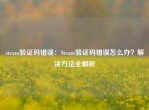 steam验证码错误：Steam验证码错误怎么办？解决     全解析