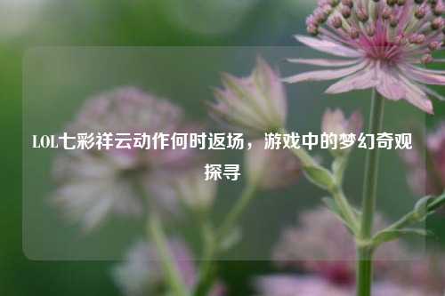 LOL七彩祥云动作何时返场,游戏中的梦幻奇观探寻