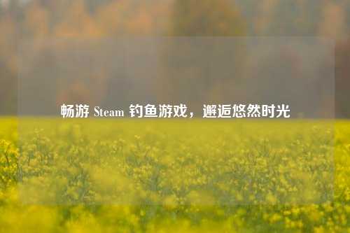 畅游 Steam 钓鱼游戏,邂逅悠然时光