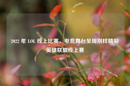 2022 年 LOL 线上比赛,电竞舞台呈现别样精彩英雄联盟线上赛