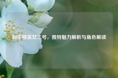 和平精英女二号,独特魅力解析与角色解读
