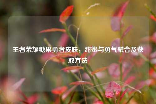 王者荣耀糖果勇者皮肤,甜蜜与勇气融合及获取