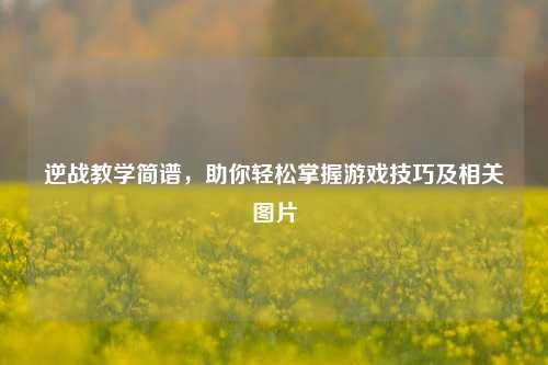逆战教学简谱,助你轻松掌握游戏技巧及相关图片