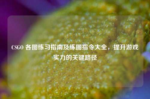 CSGO 各图练习指南及练图指令大全,提升游戏实力的关键路径