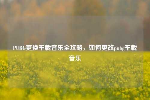 PUBG更换车载音乐全攻略,如何更改pubg车载音乐