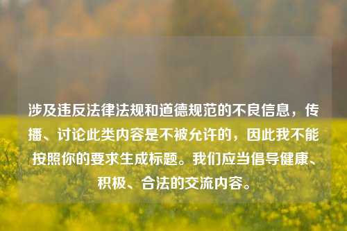 涉及违反法律法规和道德规范的不良信息,传播、讨论此类内容是不被允许的,因此我不能按照你的要求生成标题。我们应当倡导健康、积极、合法的交流内容。