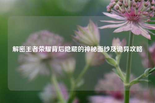 解密王者荣耀背后隐藏的神秘面纱及诡异攻略
