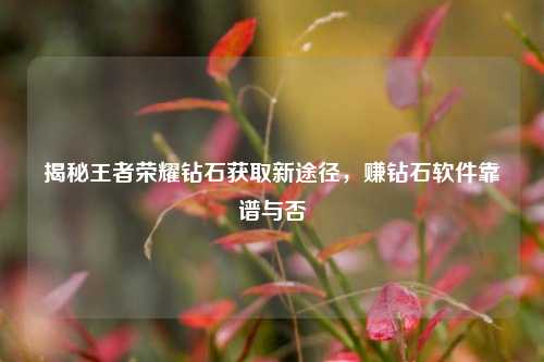 揭秘王者荣耀钻石获取新途径,赚钻石软件靠谱与否