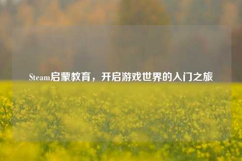 Steam启蒙教育,开启游戏世界的入门之旅