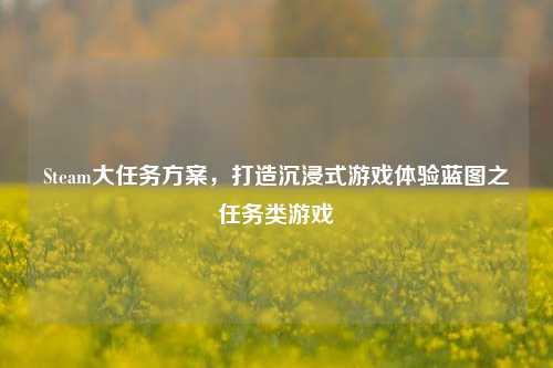Steam大任务方案,打造沉浸式游戏体验蓝图之任务类游戏