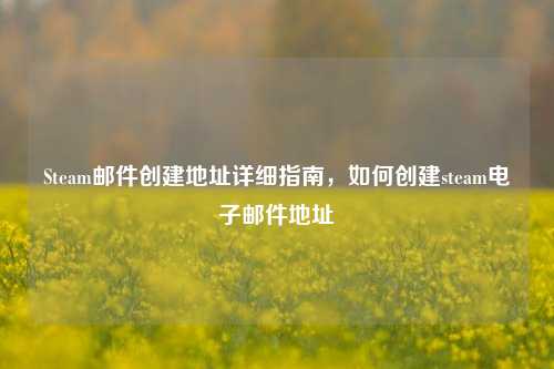 Steam邮件创建地址详细指南,如何创建steam电子邮件地址