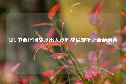 LOL 中奇怪团战及出人意料战局转折之奇葩组合