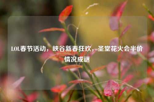 LOL春节活动,峡谷新春狂欢,圣堂花火会半价情况成谜