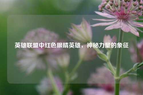 英雄联盟中红色眼睛英雄,神秘力量的象征