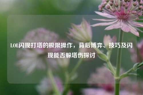 LOL闪现打塔的极限操作,背后博弈、技巧及闪现能否躲塔伤探讨
