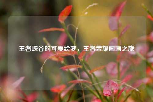 王者峡谷的可爱绘梦,王者荣耀画画之旅