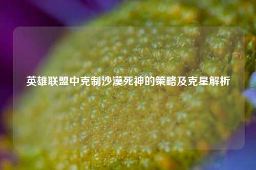 英雄联盟中克制沙漠死神的策略及克星解析