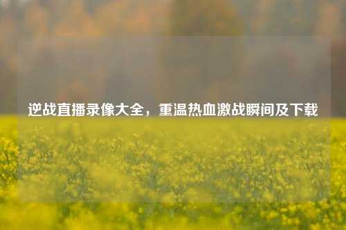 逆战直播录像大全,重温热血激战瞬间及下载