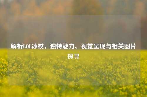解析LOL冰杖,独特魅力、视觉呈现与相关图片探寻
