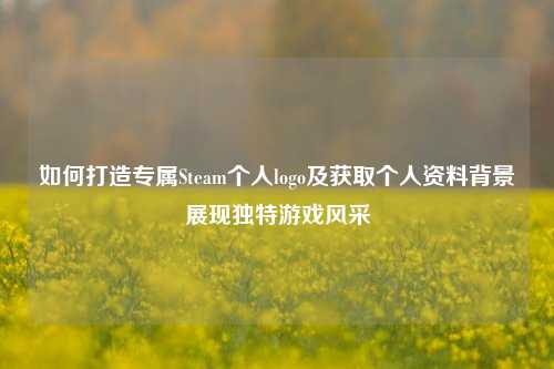 如何打造专属Steam个人logo及获取个人资料背景展现独特游戏风采