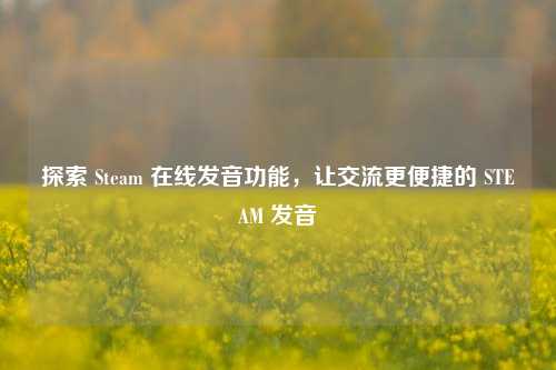 探索 Steam 在线发音功能,让交流更便捷的 STEAM 发音