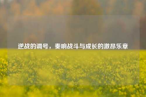 逆战的调号,奏响战斗与成长的激昂乐章