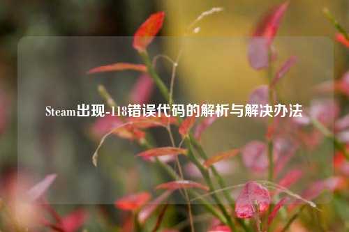 Steam出现-118错误代码的解析与解决办法