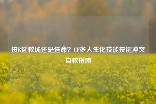 按R键救场还是送命?CF多人生化技能按键冲突自救指南