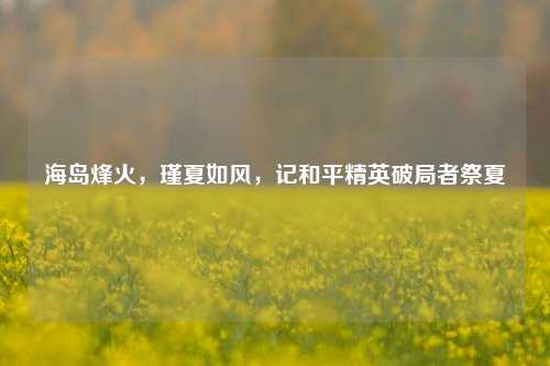 海岛烽火,瑾夏如风,记和平精英破局者祭夏